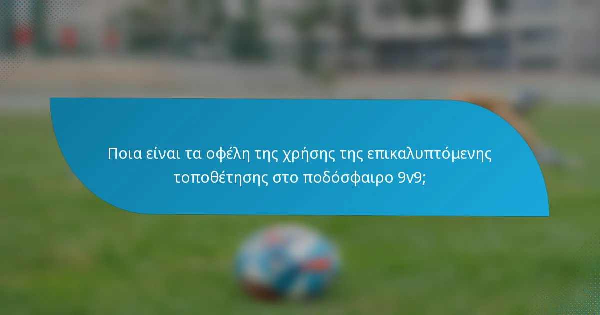Ποια είναι τα οφέλη της χρήσης της επικαλυπτόμενης τοποθέτησης στο ποδόσφαιρο 9v9;