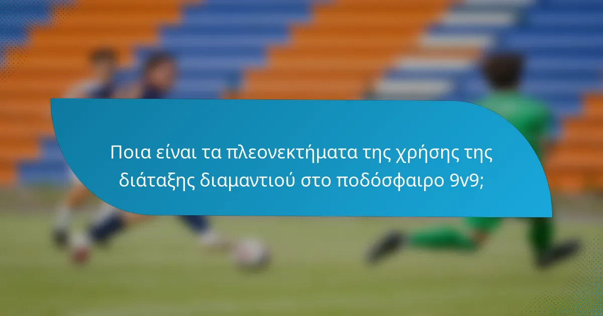 Ποια είναι τα πλεονεκτήματα της χρήσης της διάταξης διαμαντιού στο ποδόσφαιρο 9v9;