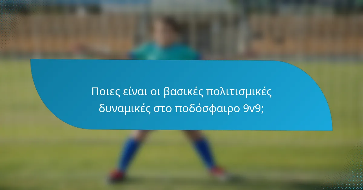 Ποιες είναι οι βασικές πολιτισμικές δυναμικές στο ποδόσφαιρο 9v9;
