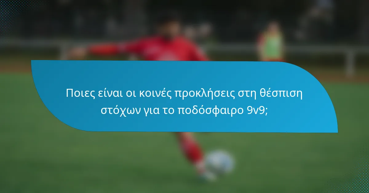 Ποιες είναι οι κοινές προκλήσεις στη θέσπιση στόχων για το ποδόσφαιρο 9v9;