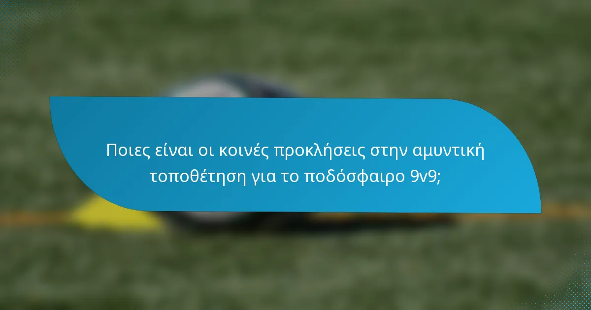 Ποιες είναι οι κοινές προκλήσεις στην αμυντική τοποθέτηση για το ποδόσφαιρο 9v9;