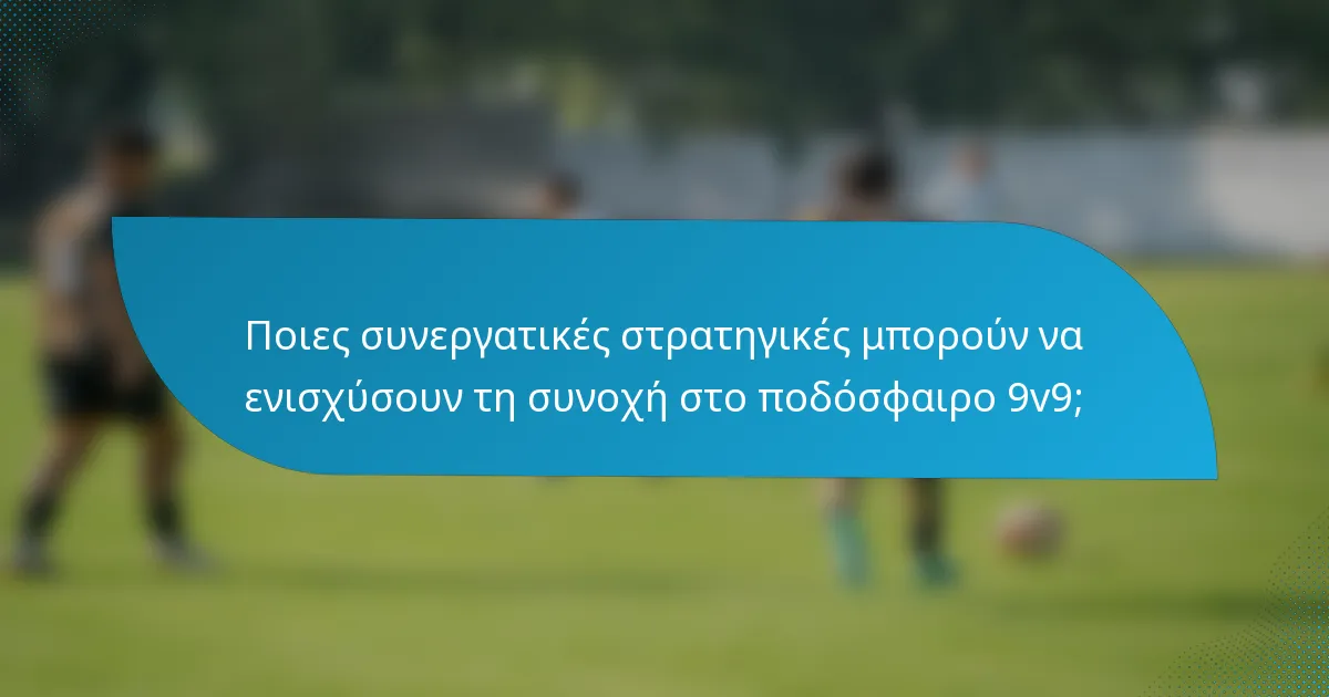 Ποιες συνεργατικές στρατηγικές μπορούν να ενισχύσουν τη συνοχή στο ποδόσφαιρο 9v9;