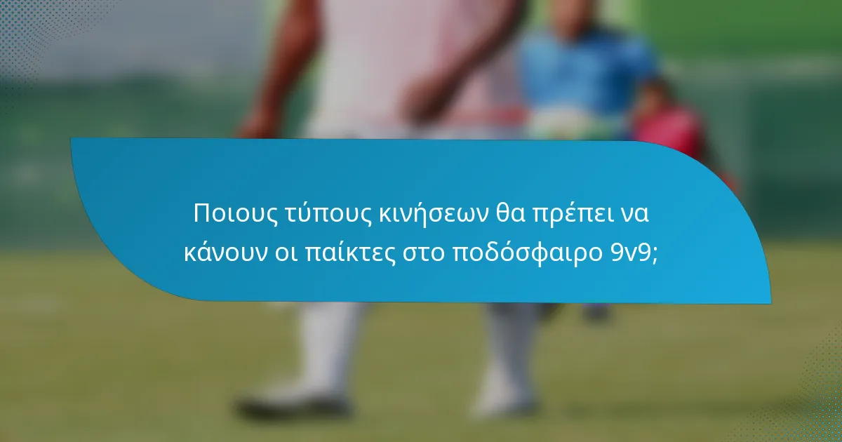 Ποιους τύπους κινήσεων θα πρέπει να κάνουν οι παίκτες στο ποδόσφαιρο 9v9;
