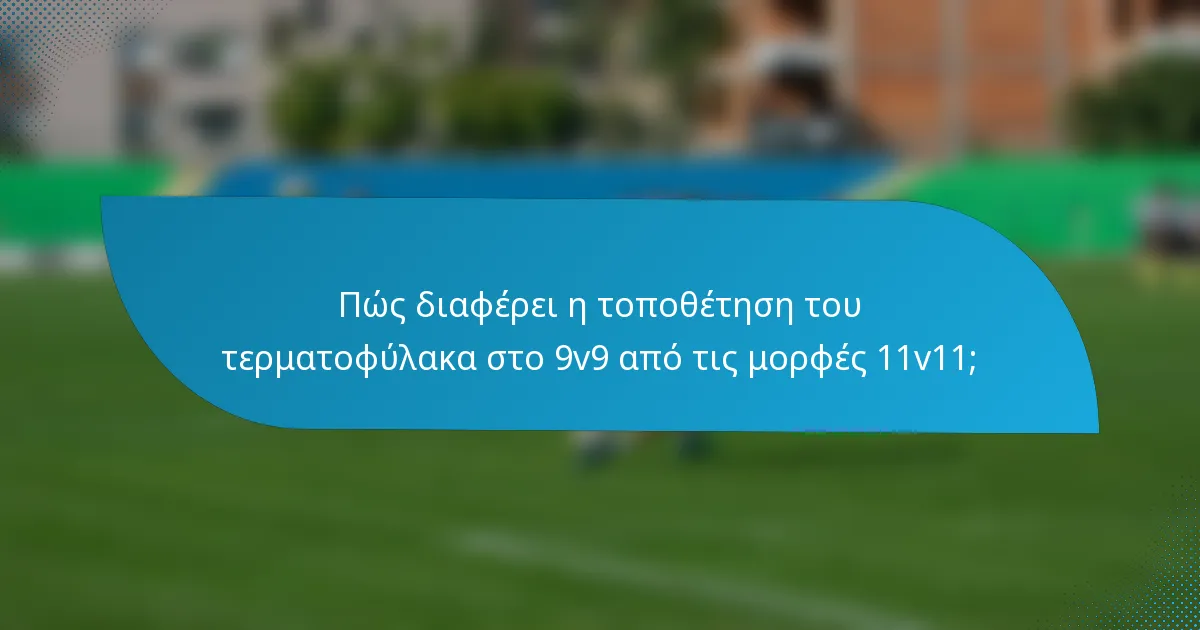 Πώς διαφέρει η τοποθέτηση του τερματοφύλακα στο 9v9 από τις μορφές 11v11;