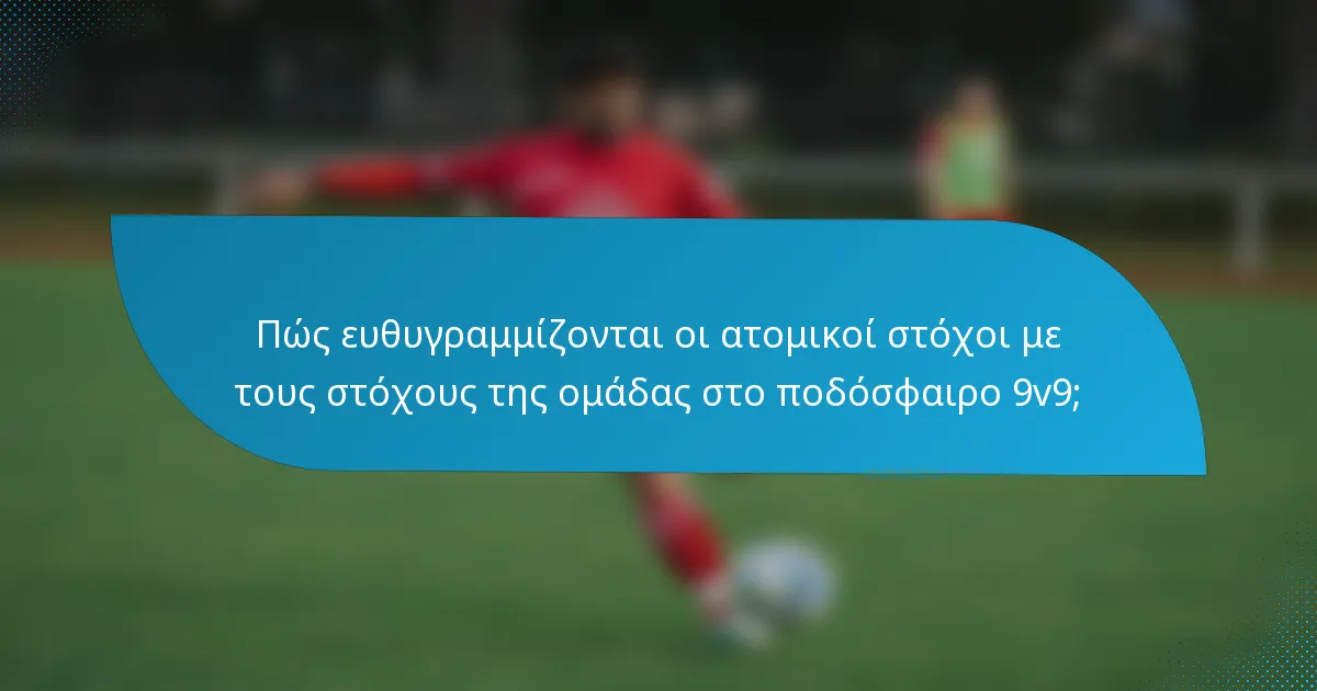 Πώς ευθυγραμμίζονται οι ατομικοί στόχοι με τους στόχους της ομάδας στο ποδόσφαιρο 9v9;