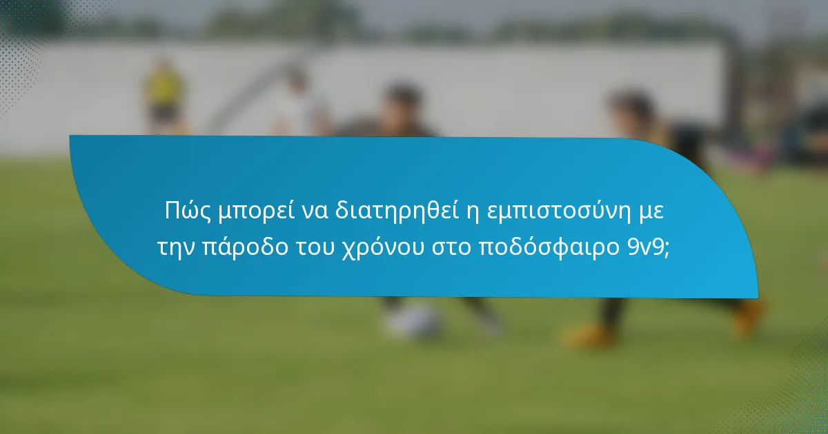 Πώς μπορεί να διατηρηθεί η εμπιστοσύνη με την πάροδο του χρόνου στο ποδόσφαιρο 9v9;