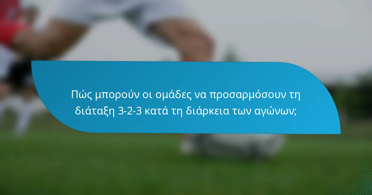 Πώς μπορούν οι ομάδες να προσαρμόσουν τη διάταξη 3-2-3 κατά τη διάρκεια των αγώνων;